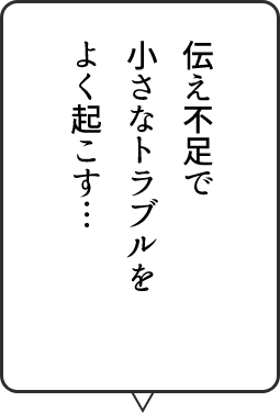 伝え不足で小さなトラブルをよく起こす